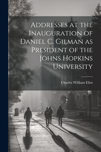 Addresses at the Inauguration of Daniel C. Gilman as President of the Johns Hopkins University di Charles William Eliot edito da LEGARE STREET PR