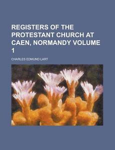 Registers of the Protestant Church at Caen, Normandy Volume 1 di Charles Edmund Lart edito da Rarebooksclub.com