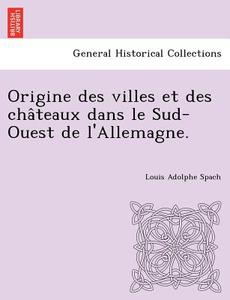 Origine Des Villes Et Des Châteaux Dans Le Sud-ouest De L'allemagne. di Louis Adolphe Spach edito da British Library, Historical Print Editions