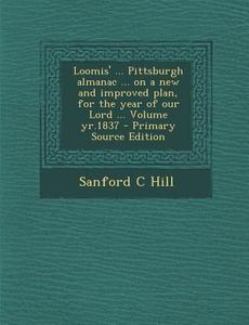 Loomis' ... Pittsburgh Almanac ... on a New and Improved Plan, for the Year of Our Lord ... Volume Yr.1837 di Sanford C. Hill edito da Nabu Press