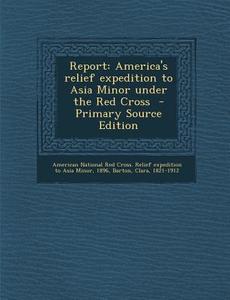 Report: America's Relief Expedition to Asia Minor Under the Red Cross di Clara Barton edito da Nabu Press