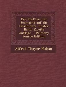 Der Einfluss Der Seemacht Auf Die Geschichte. Erster Band. Zweite Auflage. di Alfred Thayer Mahan edito da Nabu Press