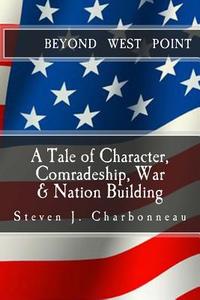 Beyond West Point: A Tale of Character, Comradeship, War & Nation Building di Steven J. Charbonneau edito da Createspace Independent Publishing Platform