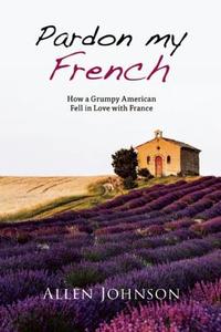 Pardon My French: How a Grumpy American Fell in Love with France di Allen Johnson edito da YUCCA PUB