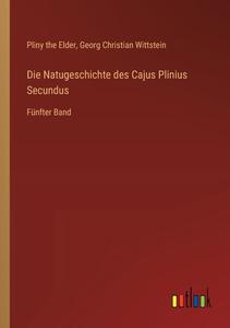 Die Natugeschichte des Cajus Plinius Secundus di Pliny The Elder, Georg Christian Wittstein edito da Outlook Verlag