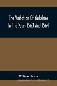 The Visitation Of Yorkshire In The Years 1563 And 1564 di William Flower edito da Alpha Editions