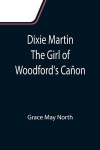Dixie Martin The Girl of Woodford's Cañon di Grace May North edito da Alpha Editions