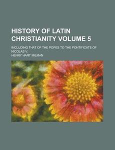 History Of Latin Christianity (volume 5); Including That Of The Popes To The Pontificate Of Nicolas V. di Henry Hart Milman edito da General Books Llc