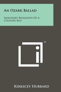 An Ozark Ballad: Imaginary Biography of a Country Boy di Kirkscey Hubbard edito da Literary Licensing, LLC