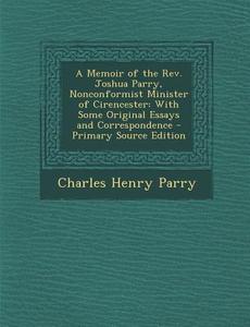A Memoir of the REV. Joshua Parry, Nonconformist Minister of Cirencester: With Some Original Essays and Correspondence di Charles Henry Parry edito da Nabu Press