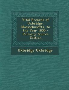 Vital Records of Uxbridge, Massachusetts, to the Year 1850 di Uxbridge Uxbridge edito da Nabu Press