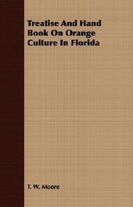 Treatise And Hand Book On Orange Culture In Florida di T. W. Moore edito da Lucas Press