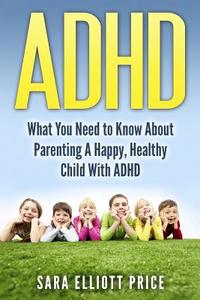 ADHD: What You Need to Know about Parenting a Happy, Healthy Child with ADHD di Sara Elliott Price edito da Createspace
