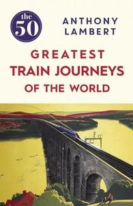 The 50 Greatest Train Journeys of the World di Anthony Lambert edito da Icon Books Ltd