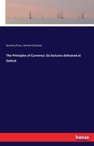 The Principles of Currency: Six lectures delivered at Oxford di Bonamy Price, Michel Chevalier edito da hansebooks