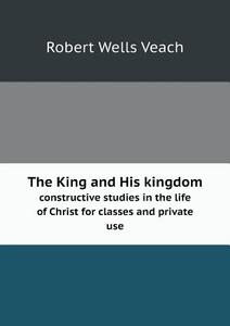 The King And His Kingdom Constructive Studies In The Life Of Christ For Classes And Private Use di Robert Wells Veach edito da Book On Demand Ltd.