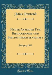 Neuer Anzeiger Für Bibliographie Und Bibliothekwissenschaft: Jahrgang 1863 (Classic Reprint) di Julius Petzholdt edito da Forgotten Books