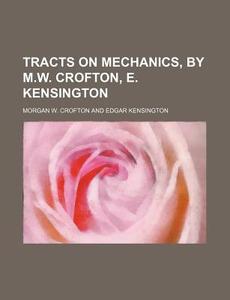 Tracts on Mechanics, by M.W. Crofton, E. Kensington di Morgan W. Crofton edito da Rarebooksclub.com