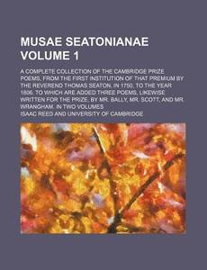 Musae Seatonianae Volume 1; A Complete Collection of the Cambridge Prize Poems, from the First Institution of That Premium by the Reverend Thomas Seat di Isaac Reed edito da Rarebooksclub.com