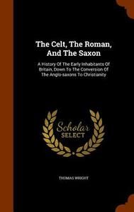 The Celt, The Roman, And The Saxon di Thomas Wright edito da Arkose Press