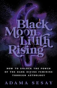 Black Moon Lilith Rising: How to Unlock the Power of the Dark Divine Feminine Through Astrology di Adama Sesay edito da HAY HOUSE