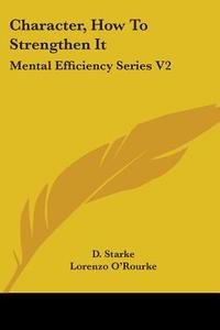 Character, How To Strengthen It: Mental Efficiency Series V2 di D. Starke edito da Kessinger Publishing, Llc
