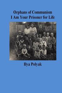 Orphans of Communism I Am Your Prisoner for Life di Ilya Polyak edito da Createspace