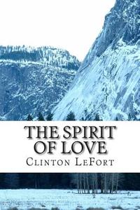 The Spirit of Love: & Life in Christ di Clinton R. Lefort edito da Createspace