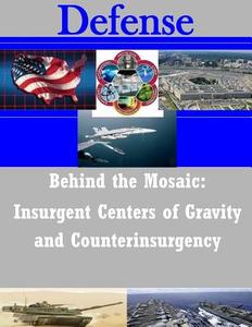 Behind the Mosaic: Insurgent Centers of Gravity and Counterinsurgency di School of Advanced Military Studies edito da Createspace