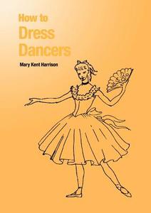 How to Dress Dancers di Mary Kent Harrison edito da Dance Books Ltd