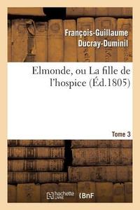 Elmonde, Ou La Fille de l'Hospice. T. 3 di Ducray-Duminil-F-G edito da Hachette Livre - Bnf