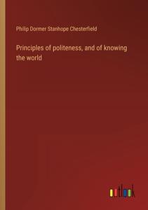 Principles of politeness, and of knowing the world di Philip Dormer Stanhope Chesterfield edito da Outlook Verlag