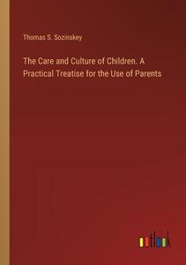 The Care and Culture of Children. A Practical Treatise for the Use of Parents di Thomas S. Sozinskey edito da Outlook Verlag