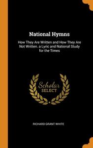 National Hymns: How They Are Written And How They Are Not Written. A Lyric And National Study For The Times di Richard Grant White edito da Franklin Classics