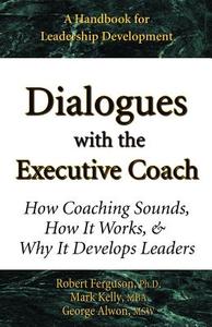 Dialogues with the Executive Coach: How Coaching Sounds, How It Works, and Why It Develops Leaders di Mark Kelly, George Alwon, Robert Ferguson edito da MARK KELLY BOOKS