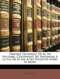 Dernier Testament De M. De Voltaire,: Contenant Ses Sentimens À La Fin De Sa Vie, & Ses Volontés Après Sa Mort di Anonymous edito da Nabu Press