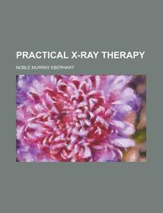 Practical X-ray Therapy di Noble Murray Eberhart edito da Rarebooksclub.com
