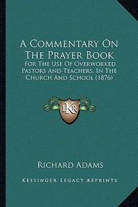 A Commentary on the Prayer Book: For the Use of Overworked Pastors and Teachers, in the Church and School (1876) di Richard Adams edito da Kessinger Publishing