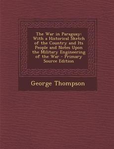 The War in Paraguay: With a Historical Sketch of the Country and Its People and Notes Upon the Military Engineering of the War - Primary So di George Thompson edito da Nabu Press