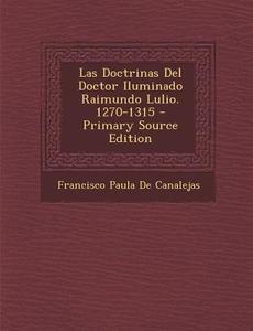 Las Doctrinas del Doctor Iluminado Raimundo Lulio. 1270-1315 di Francisco Paula De Canalejas edito da Nabu Press