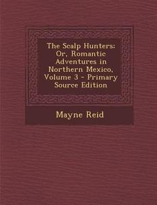 The Scalp Hunters; Or, Romantic Adventures in Northern Mexico, Volume 3 di Mayne Reid edito da Nabu Press