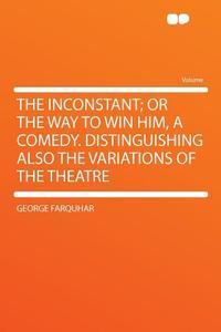 The Inconstant; or the Way to Win Him, a Comedy. Distinguishing Also the Variations of the Theatre di George Farquhar edito da HardPress Publishing