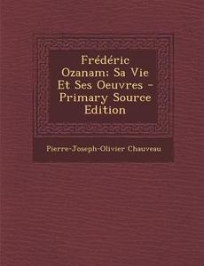 Frederic Ozanam; Sa Vie Et Ses Oeuvres di Pierre Joseph Olivier Chauveau edito da Nabu Press