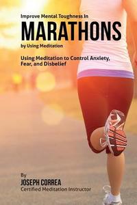 Improve Mental Toughness in Marathons by Using Meditation: Using Meditation to Control Anxiety, Fear, and Disbelief di Correa (Certified Meditation Instructor) edito da Createspace
