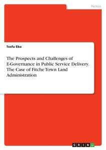 The Prospects and Challenges of E-Governance in Public Service Delivery. The Case of Fitche Town Land Administration di Tesfu Eba edito da GRIN Verlag