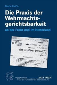 Die Praxis der Wehrmachtsgerichtsbarkeit an der Front und im Hinterland di Martin Pfeiffer edito da ARES Verlag