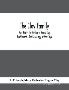 The Clay Family; Part First - The Mother of Henry Clay; Part Second - The Genealogy of the Clays di Z. F. Smith, Mary Katherine Rogers Clay edito da Alpha Editions