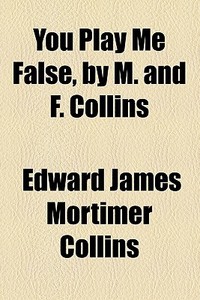 You Play Me False, By M. And F. Collins di Edward James Mortimer Collins edito da General Books Llc