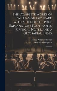 The Complete Works of William Shakespeare: With a Life of the Poet, Explanatory Foot-notes, Critical Notes, and a Glossarial Index: 13 di William Shakespeare, Henry Norman Hudson edito da LEGARE STREET PR