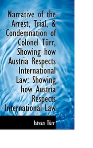 Narrative Of The Arrest, Trial, & Condemnation Of Colonel T Rr, Showing How Austria Respects Interna di Istvn Trr, Istv N T Rr edito da Bibliolife